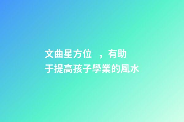 文曲星方位，有助于提高孩子學業的風水-第1張-觀點-玄機派